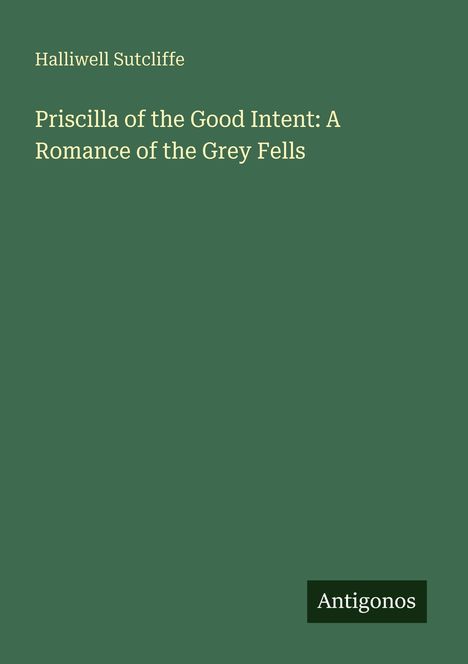 Titel: "Priscilla of the Good Intent: A Romance of the Grey Fells". Autor: Halliwell Sutcliffe. Grüner Hintergrund. Unten rechts: Antigonos.