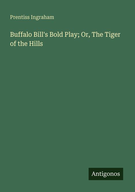 Prentiss Ingraham, Buffalo Bill's Bold Play; Or, The Tiger of the Hills. Unten rechts ein schwarzes Logo: Antigonos. Hintergrund grün.