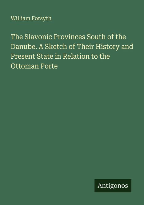 Buchtitel: "The Slavonic Provinces South of the Danube" von William Forsyth. Unten rechts das Logo "Antigonos". Hintergrund grün.