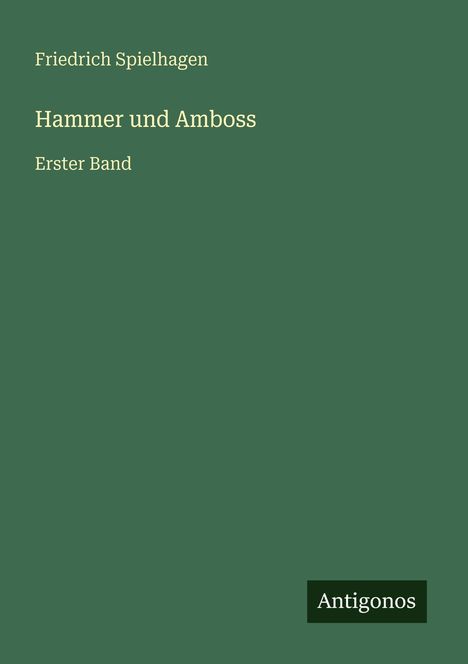 „Friedrich Spielhagen, Hammer und Amboss, Erster Band.“ Unten rechts ein Logo mit „Antigonos“. Grüner Hintergrund.