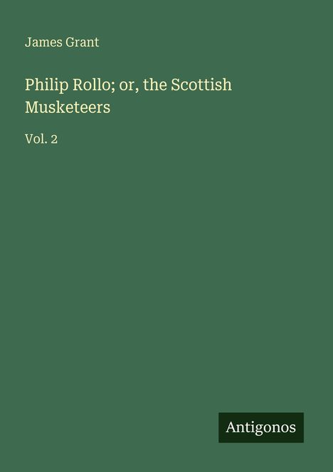 "James Grant. Philip Rollo; or, the Scottish Musketeers. Vol. 2. Unten rechts Logo: Antigonos. Hintergrund grün."