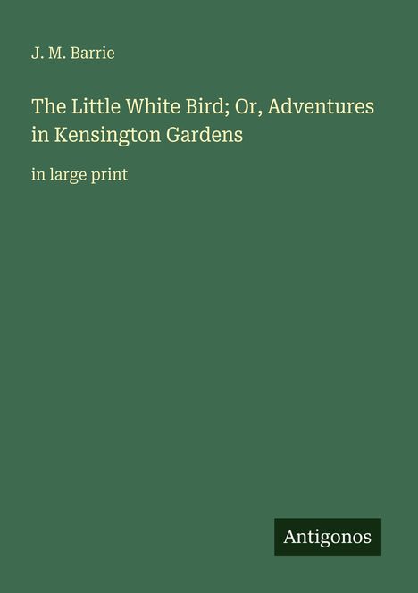 J.M. Barrie, The Little White Bird; Or, Adventures in Kensington Gardens, in large print. Antigonos. Grüner Hintergrund.