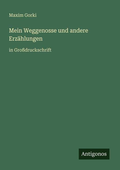 Maxim Gorki, "Mein Weggenosse und andere Erzählungen in Großdruckschrift". Unten steht "Antigonos". Dunkelgrüner Hintergrund.