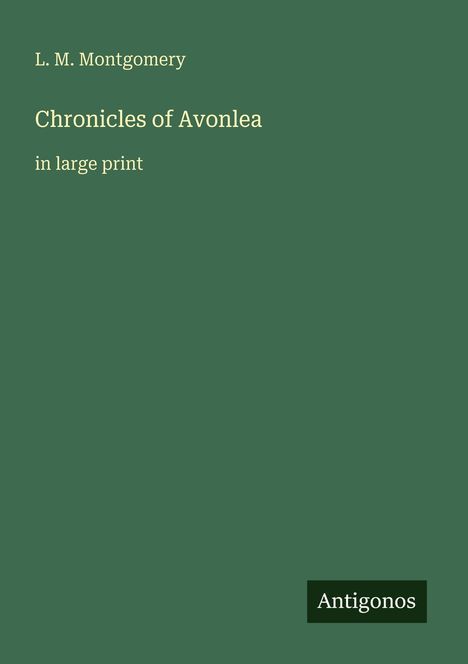 Grünes Cover, Text: "L. M. Montgomery, Chronicles of Avonlea, in large print". Unten rechts kleines Logo "Antigonos".
