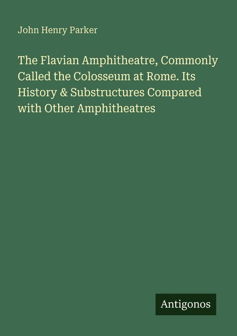 Buchtitel: "The Flavian Amphitheatre, Commonly Called the Colosseum at Rome." Autor: John Henry Parker. Label: Antigonos.