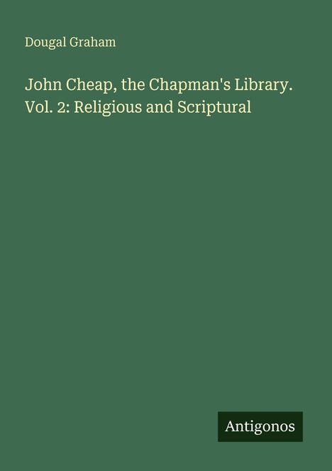 Titel: "John Cheap, the Chapman's Library. Vol. 2: Religious and Scriptural". Autor: Dougal Graham. Unten steht "Antigonos". Hintergrund grün.