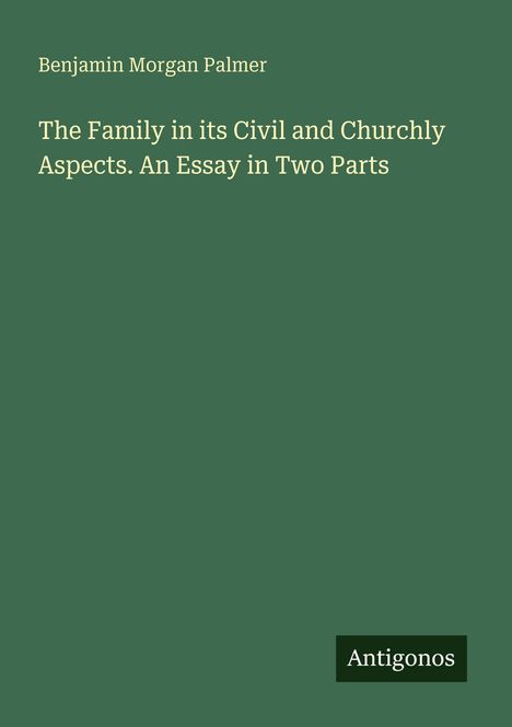 Text: "Benjamin Morgan Palmer, The Family in its Civil and Churchly Aspects. An Essay in Two Parts, Antigonos." Grün mit schlichtem Design.
