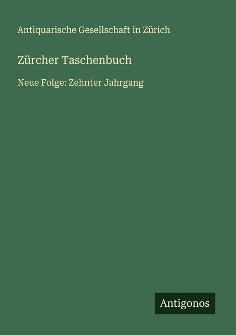 Antiquarische Gesellschaft in Zürich. Zürcher Taschenbuch, Neue Folge: Zehnter Jahrgang. Grüner Hintergrund. Logo: Antigonos.