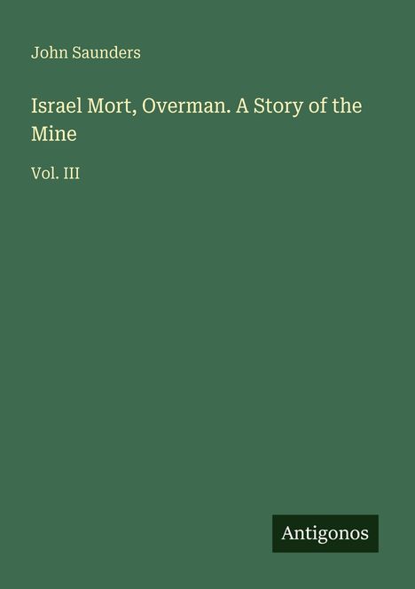 Titel: Israel Mort, Overman. A Story of the Mine. Vol. III. Autor: John Saunders. Grüner Hintergrund mit "Antigonos" Logo rechts unten.