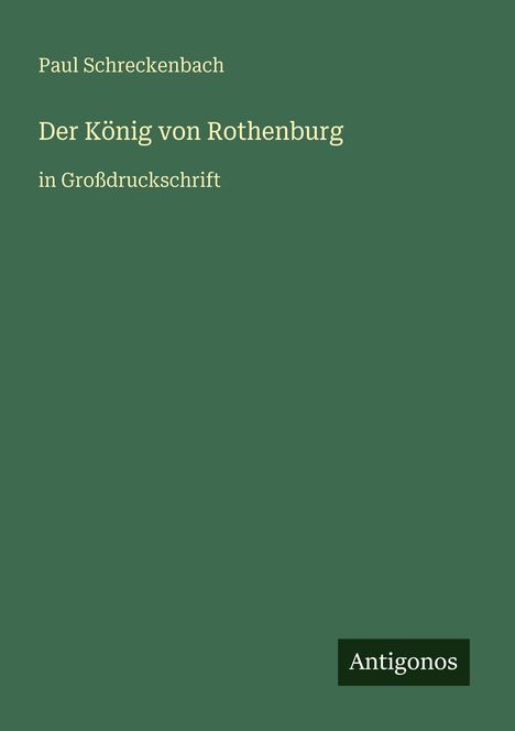 Paul Schreckenbach, Der König von Rothenburg, in Großdruckschrift. Unten rechts steht "Antigonos". Hintergrund in Dunkelgrün.