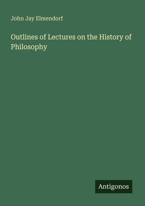 "John Jay Elmendorf. Outlines of Lectures on the History of Philosophy. Antigonos." Grüner Hintergrund, minimalistisch.