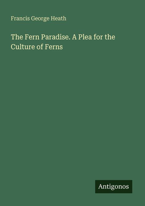 Oberer Text: Francis George Heath. Mittig: Buchtitel "The Fern Paradise. A Plea for the Culture of Ferns". Unten: Logo "Antigonos".