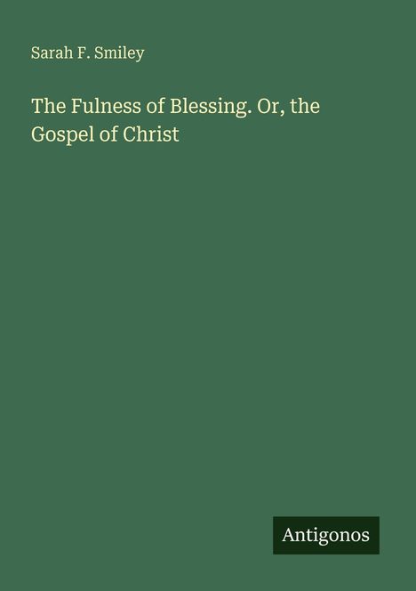 Oben steht "Sarah F. Smiley". Darunter: "The Fulness of Blessing. Or, the Gospel of Christ". Unten rechts "Antigonos".