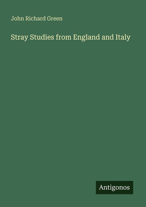 "John Richard Green. Stray Studies from England and Italy. Unten rechts kleines Logo mit 'Antigonos'."