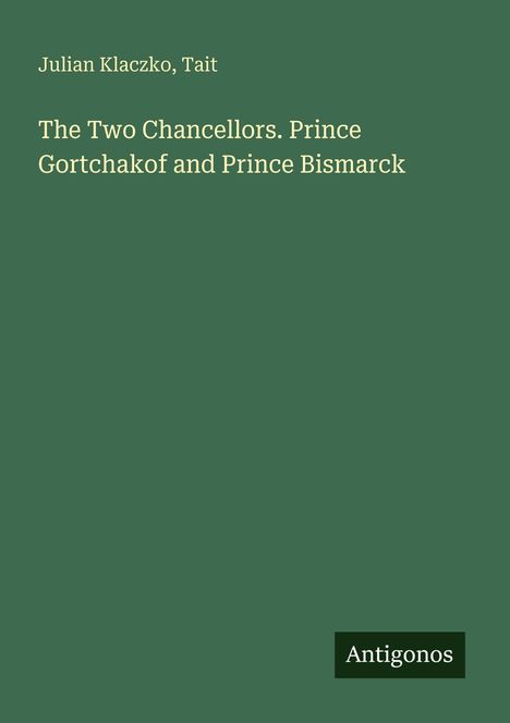 Titel: The Two Chancellors. Prince Gortchakof and Prince Bismarck. Autoren: Julian Klaczko, Tait. Logo: Antigonos. Hintergrund: Grün.
