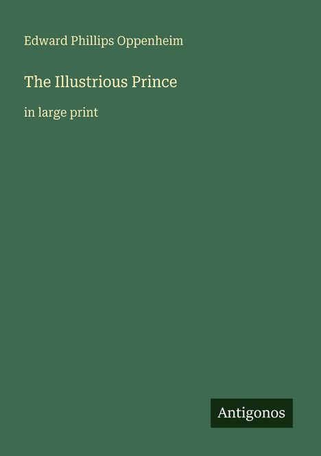 Edward Phillips Oppenheim, "The Illustrious Prince", in large print. Unten rechts steht "Antigonos". Grüner Hintergrund.