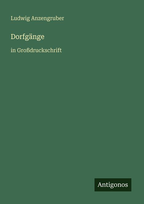 Grünes Cover mit Text: Ludwig Anzengruber, Dorfgänge in Großdruckschrift. Unten ein kleines schwarzes Feld mit "Antigonos".