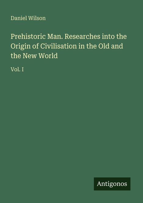Text: "Daniel Wilson. Prehistoric Man. Researches into the Origin of Civilisation in the Old and the New World. Vol. I. Antigonos." 
Grünes Cover.
