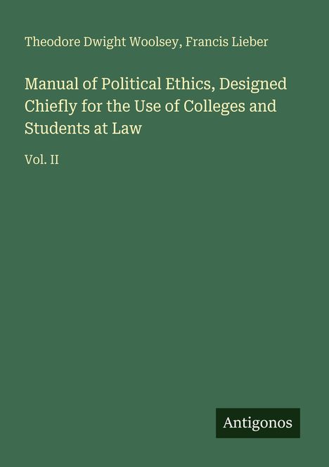 "Manual of Political Ethics, Use of Colleges and Students, Vol. II". Grünes Cover, unten rechts: "Antigonos".