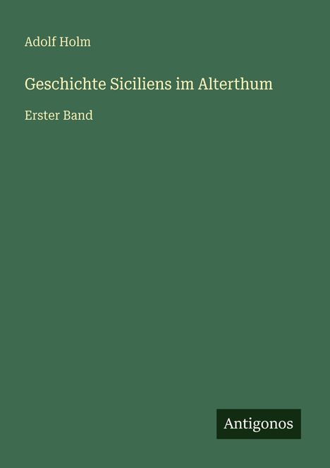 Grüner Hintergrund mit gelber Schrift: "Adolf Holm, Geschichte Siciliens im Alterthum, Erster Band." Unten rechts: "Antigonos".