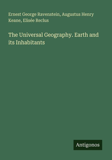 Buchcover mit grünem Hintergrund. Autoren: Ernest George Ravenstein, Augustus Henry Keane, Élisée Reclus. Titel: "The Universal Geography. Earth and its Inhabitants". Unten rechts: "Antigonos".