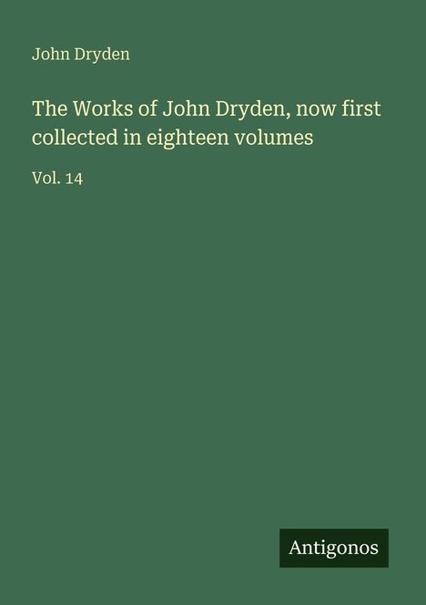 Text: "John Dryden, The Works of John Dryden, now first collected in eighteen volumes, Vol. 14." Grüner Hintergrund, Logo "Antigonos".