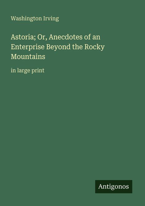Washington Irving. Titel: Astoria; Or, Anecdotes of an Enterprise Beyond the Rocky Mountains. Großdruck. Unten steht "Antigonos".