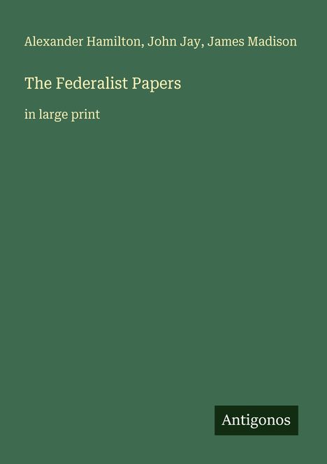 "Alexander Hamilton, John Jay, James Madison. The Federalist Papers in large print. Antigonos." Grüner Hintergrund.
