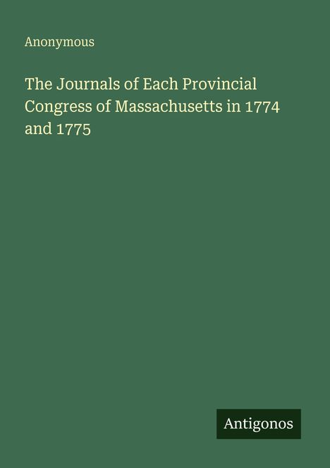 Text: "Anonymous. The Journals of Each Provincial Congress of Massachusetts in 1774 and 1775. Antigonos." Hintergrund grün.