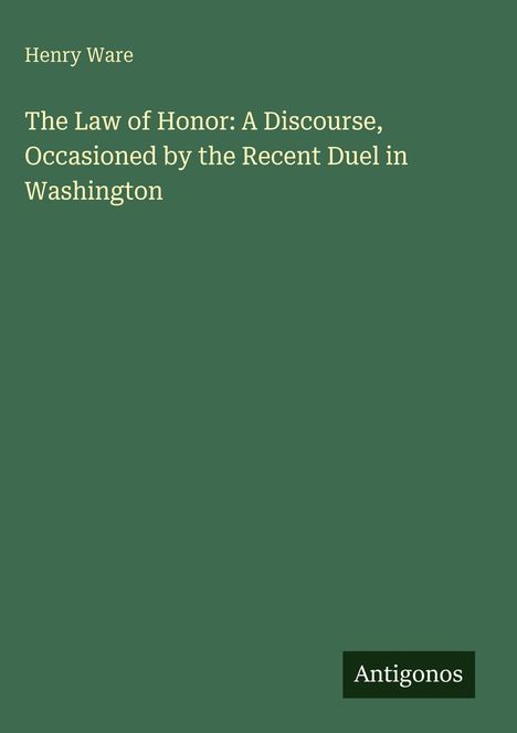 Henry Ware, "The Law of Honor: A Discourse, Occasioned by the Recent Duel in Washington", Antigonos, dunkelgrüner Hintergrund.