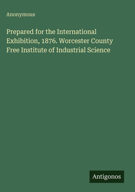 Text: "Prepared for the International Exhibition, 1876. Worcester County Free Institute of Industrial Science." Unten steht "Antigonos". 