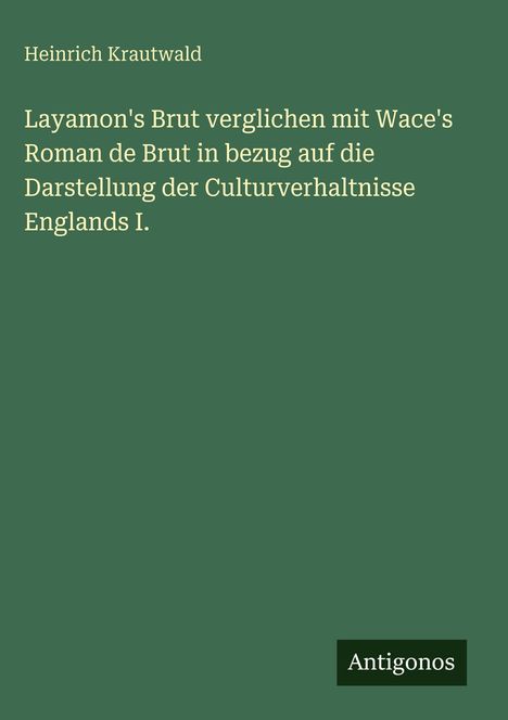 Heinrich Krautwald, Titel über Layamon's und Wace's Werke zu England. Dunkelgrüner Hintergrund, unten: Logo "Antigonos".