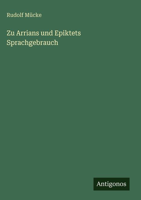 Titel: "Zu Arrians und Epiktets Sprachgebrauch" von Rudolf Mücke. Unten rechts ein Logo "Antigonos". Hintergrund grün.