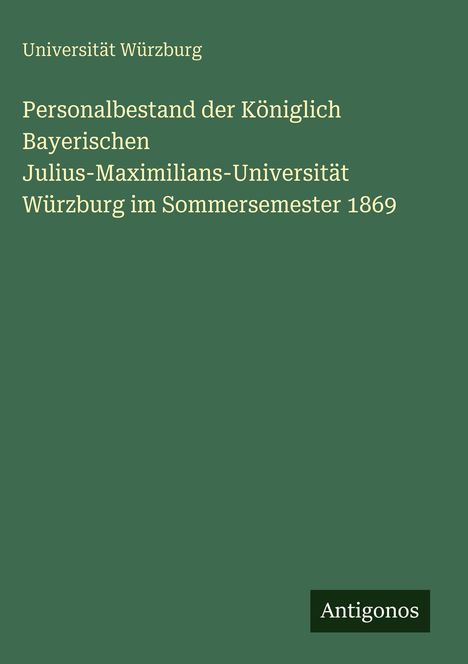 "Universität Würzburg. Personalbestand der Königlich Bayerischen Julius-Maximilians-Universität Würzburg im Sommersemester 1869." Unten steht "Antigonos". Schlichtes grünes Design.
