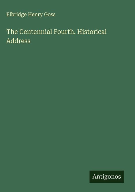 Elbridge Henry Goss, "The Centennial Fourth. Historical Address." Grüner Hintergrund, Text in cremefarben. Unten: Antigonos.