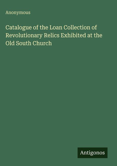 Text: "Anonymous. Catalogue of the Loan Collection of Revolutionary Relics Exhibited at the Old South Church." Grüner Hintergrund.