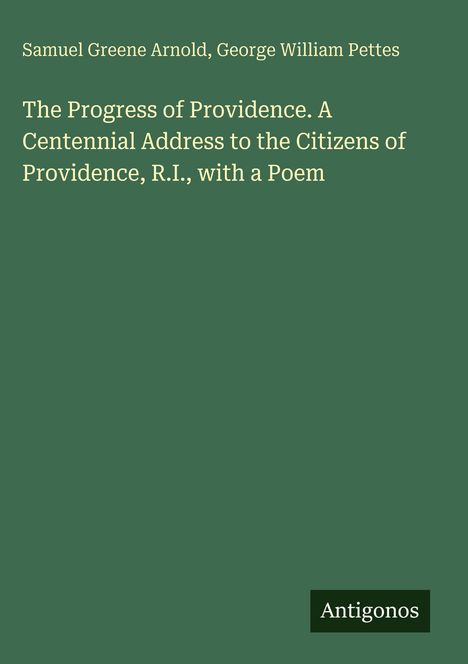 Titel: "The Progress of Providence. A Centennial Address..." Autoren: Samuel Greene Arnold, George William Pettes. Label: Antigonos.