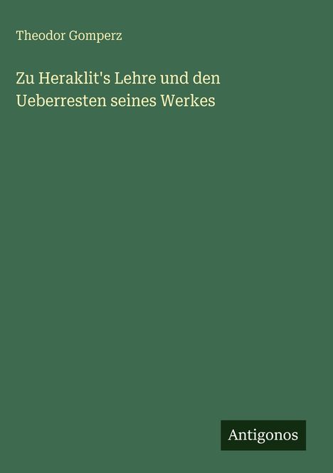 Titel: "Zu Heraklit's Lehre und den Ueberresten seines Werkes" von Theodor Gomperz. Unten steht "Antigonos".