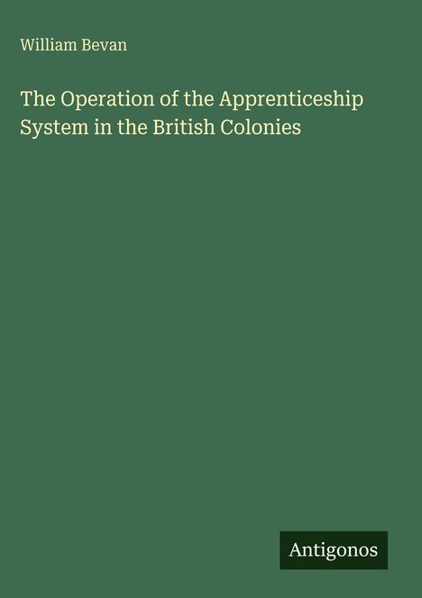 Oben steht "William Bevan". Titel: "The Operation of the Apprenticeship System in the British Colonies". Unten rechts: "Antigonos".