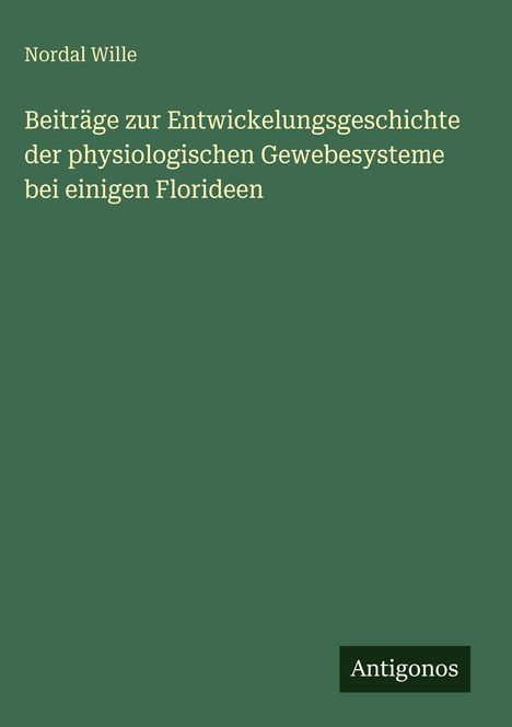 Titel: Beiträge zur Entwicklungsgeschichte der physiologischen Gewebesysteme bei einigen Florideen. Autor: Nordal Wille. Text auf grünem Hintergrund. Unten rechts: "Antigonos".
