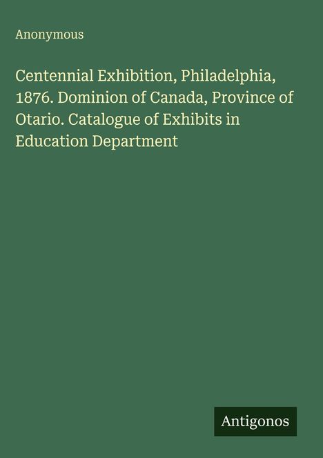 Text: Centennial Exhibition, Philadelphia, 1876. Dominion of Canada, Ontario. Katalog der Bildungsabteilung. Grün mit "Antigonos".