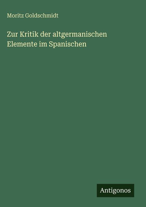 Buchtitel: "Zur Kritik der altgermanischen Elemente im Spanischen" von Moritz Goldschmidt. Grünes Cover, Antigonos Logo.