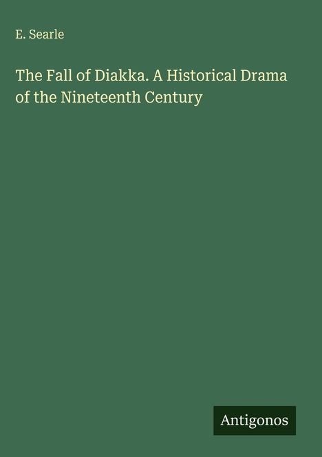 E. Searle: The Fall of Diakka. A Historical Drama of the Nineteenth Century. Unten rechts steht "Antigonos".