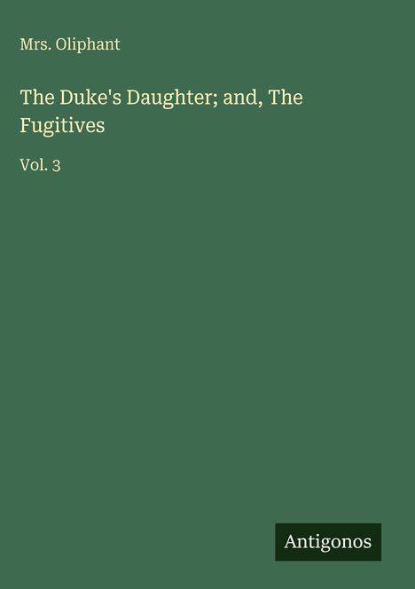 Titel: "The Duke's Daughter; and, The Fugitives, Vol. 3" von Mrs. Oliphant. Unten rechts steht "Antigonos". Hintergrund: Dunkelgrün.