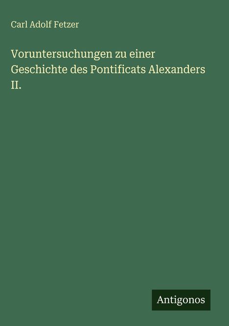 Titel: "Voruntersuchungen zu einer Geschichte des Pontificats Alexanders II." Unten steht "Antigonos". Dunkelgrüner Hintergrund.