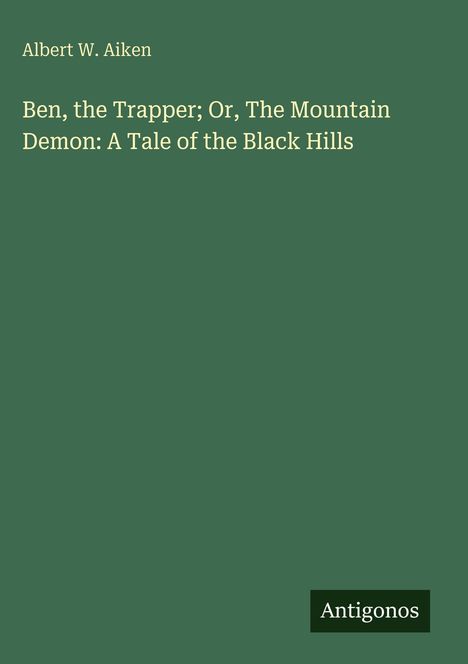 Albert W. Aiken: Titel "Ben, the Trapper; Or, The Mountain Demon: A Tale of the Black Hills", grüner Hintergrund, "Antigonos".