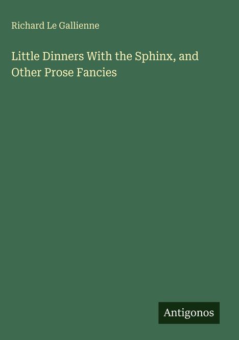 "Richard Le Gallienne: Little Dinners With the Sphinx, and Other Prose Fancies. Unten rechts steht 'Antigonos'. Hintergrund grün."