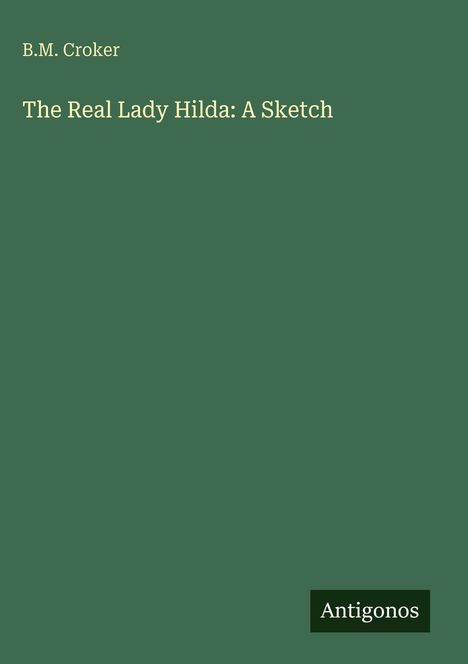 Titel: "The Real Lady Hilda: A Sketch" von B.M. Croker. Grüner Hintergrund, unten rechts "Antigonos".
