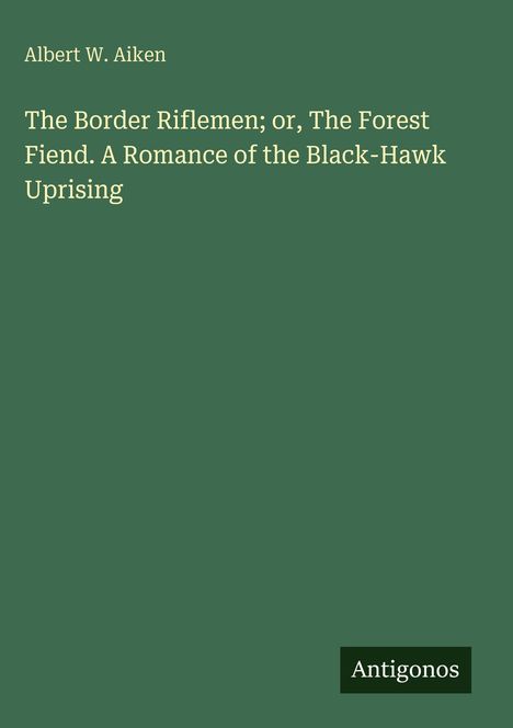 Text: Albert W. Aiken. Titel: The Border Riflemen; or, The Forest Fiend. Unten rechts: Logo "Antigonos". Hintergrund: Dunkelgrün.