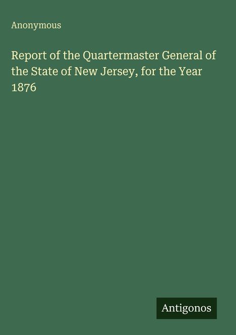 Titel: "Report of the Quartermaster General of the State of New Jersey, for the Year 1876". Autorenname: Anonymous. Unten rechts: Antigonos. Hintergrund: dunkelgrün.